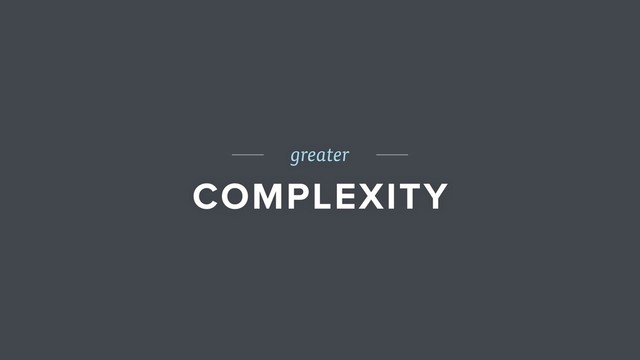 greater
COMPLEXITY
