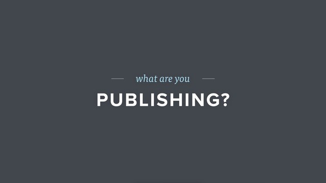 what are you
PUBLISHING?

