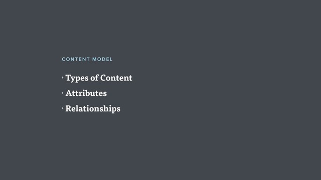 ‣ Types of Content
‣ Attributes
‣ Relationships
CO NTENT M OD E L
