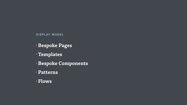‣ Bespoke Pages
‣ Templates
‣ Bespoke Components
‣ Patterns
‣ Flows
DISPLAY MODE L
