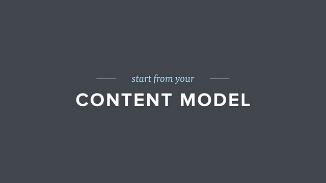 start from your
CONTENT MODEL
