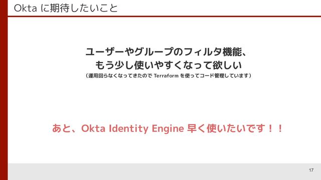 Okta に期待したいこと
ユーザーやグループのフィルタ機能、
もう少し使いやすくなって欲しい
（運用回らなくなってきたので Terraform を使ってコード管理しています）
あと、Okta Identity Engine 早く使いたいです！！
17
