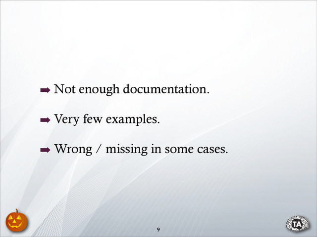 ➡ Not enough documentation.
➡ Very few examples.
➡ Wrong / missing in some cases.
9
