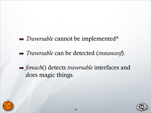 ➡ Traversable cannot be implemented*
➡ Traversable can be detected (instanceof).
➡ foreach() detects traversable interfaces and
does magic things.
14
