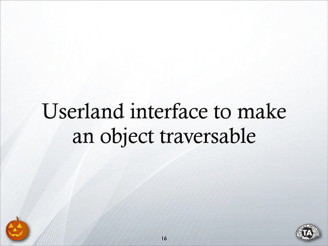 Userland interface to make
an object traversable
16
