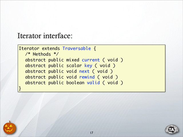 Iterator extends Traversable {
/* Methods */
abstract public mixed current ( void )
abstract public scalar key ( void )
abstract public void next ( void )
abstract public void rewind ( void )
abstract public boolean valid ( void )
}
17
Iterator interface:
