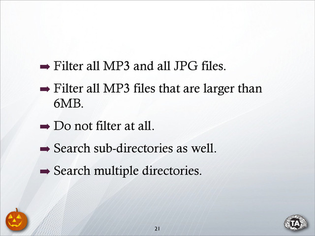 ➡ Filter all MP3 and all JPG files.
➡ Filter all MP3 files that are larger than
6MB.
➡ Do not filter at all.
➡ Search sub-directories as well.
➡ Search multiple directories.
21
