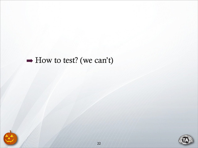 ➡ How to test? (we can’t)
22
