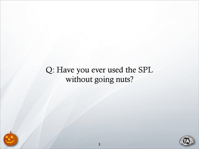 5
Q: Have you ever used the SPL
without going nuts?
