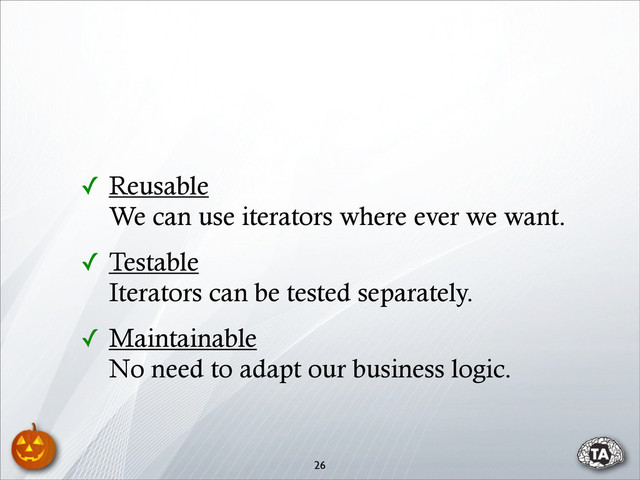 ✓ Reusable
We can use iterators where ever we want.
✓ Testable
Iterators can be tested separately.
✓ Maintainable
No need to adapt our business logic.
26
