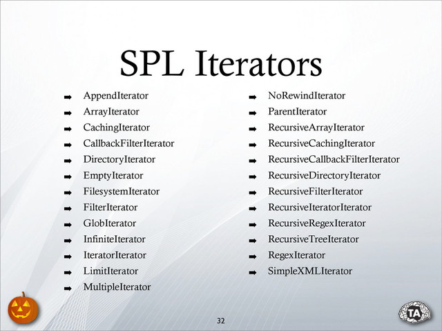 SPL Iterators
➡ AppendIterator
➡ ArrayIterator
➡ CachingIterator
➡ CallbackFilterIterator
➡ DirectoryIterator
➡ EmptyIterator
➡ FilesystemIterator
➡ FilterIterator
➡ GlobIterator
➡ InfiniteIterator
➡ IteratorIterator
➡ LimitIterator
➡ MultipleIterator
➡ NoRewindIterator
➡ ParentIterator
➡ RecursiveArrayIterator
➡ RecursiveCachingIterator
➡ RecursiveCallbackFilterIterator
➡ RecursiveDirectoryIterator
➡ RecursiveFilterIterator
➡ RecursiveIteratorIterator
➡ RecursiveRegexIterator
➡ RecursiveTreeIterator
➡ RegexIterator
➡ SimpleXMLIterator
32
