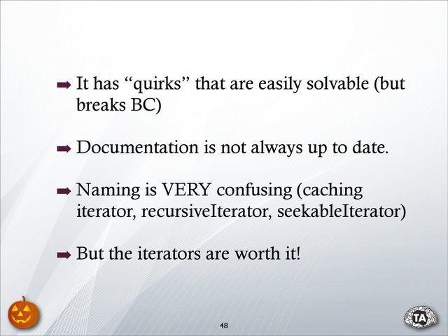 ➡ It has “quirks” that are easily solvable (but
breaks BC)
➡ Documentation is not always up to date.
➡ Naming is VERY confusing (caching
iterator, recursiveIterator, seekableIterator)
➡ But the iterators are worth it!
48
