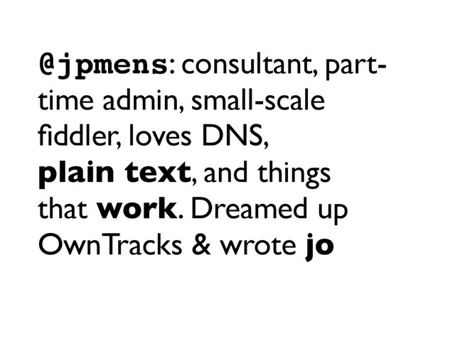 @jpmens: consultant, part-
time admin, small-scale
ﬁddler, loves DNS,
plain text, and things
that work. Dreamed up
OwnTracks & wrote jo
