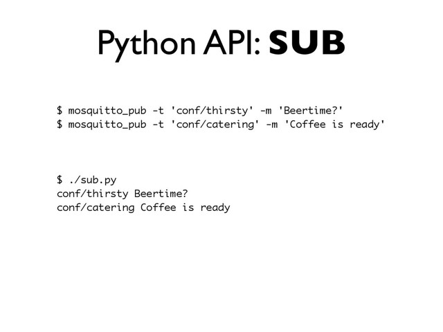 Python API: SUB
$ mosquitto_pub -t 'conf/thirsty' -m 'Beertime?'
$ mosquitto_pub -t 'conf/catering' -m 'Coffee is ready'
$ ./sub.py
conf/thirsty Beertime?
conf/catering Coffee is ready

