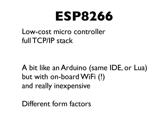 ESP8266
Low-cost micro controller
full TCP/IP stack
A bit like an Arduino (same IDE, or Lua)
but with on-board WiFi (!)
and really inexpensive
Different form factors
