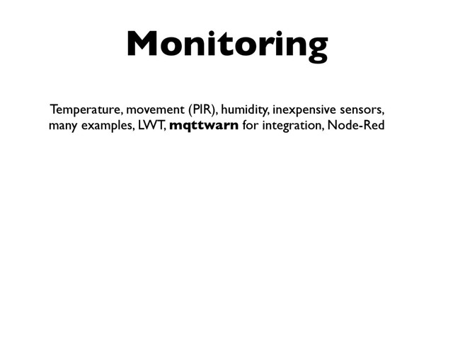 Monitoring
Temperature, movement (PIR), humidity, inexpensive sensors,
many examples, LWT, mqttwarn for integration, Node-Red
