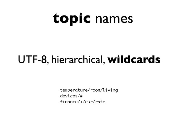 topic names
UTF-8, hierarchical, wildcards
temperature/room/living
devices/#
finance/+/eur/rate
