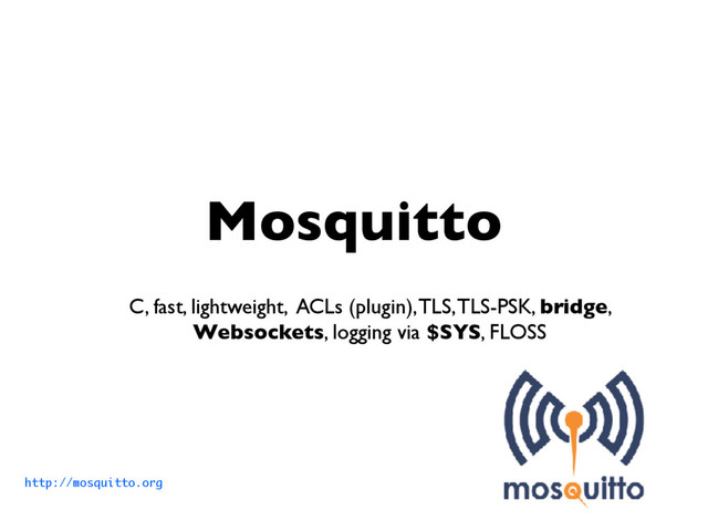 Mosquitto
C, fast, lightweight, ACLs (plugin), TLS, TLS-PSK, bridge,
Websockets, logging via $SYS, FLOSS
http://mosquitto.org
