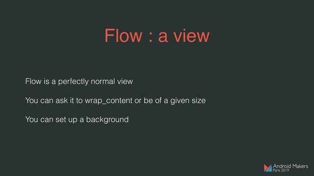 Flow : a view
Flow is a perfectly normal view
You can ask it to wrap_content or be of a given size
You can set up a background
