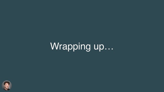 Wrapping up…
