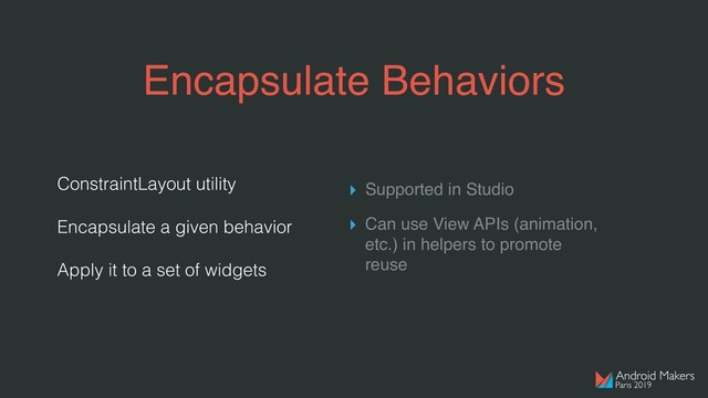 Encapsulate Behaviors
ConstraintLayout utility
Encapsulate a given behavior
Apply it to a set of widgets
▸ Supported in Studio
▸ Can use View APIs (animation,
etc.) in helpers to promote
reuse
