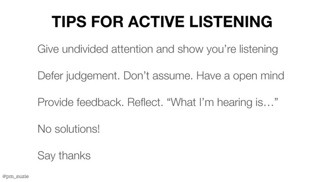 @pm_suzie
TIPS FOR ACTIVE LISTENING
Give undivided attention and show you’re listening
Defer judgement. Don’t assume. Have a open mind
Provide feedback. Reflect. “What I’m hearing is…”
No solutions!
Say thanks

