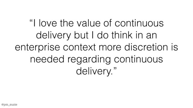 @pm_suzie
“I love the value of continuous
delivery but I do think in an
enterprise context more discretion is
needed regarding continuous
delivery.”
