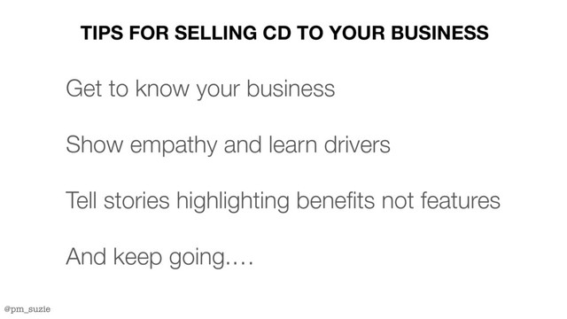 @pm_suzie
TIPS FOR SELLING CD TO YOUR BUSINESS
Get to know your business
Show empathy and learn drivers
Tell stories highlighting benefits not features
And keep going.…
