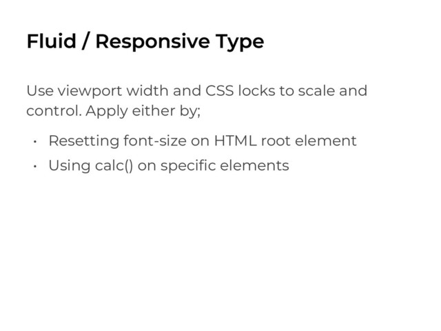 Use viewport width and CSS locks to scale and
control. Apply either by;
• Resetting font-size on HTML root element
• Using calc() on specific elements
