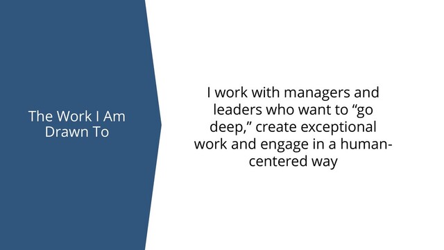 The Work I Am
Drawn To
I work with managers and
leaders who want to “go
deep,” create exceptional
work and engage in a human-
centered way
