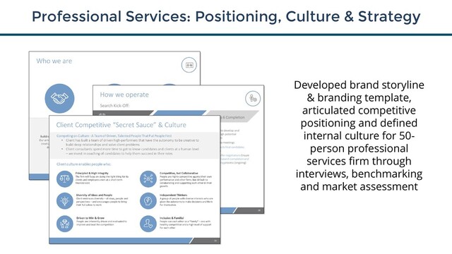Professional Services: Positioning, Culture & Strategy
Developed brand storyline
& branding template,
articulated competitive
positioning and defined
internal culture for 50-
person professional
services firm through
interviews, benchmarking
and market assessment
