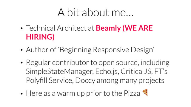 A bit about me…
• Technical Architect at Beamly (WE ARE
HIRING)
• Author of ‘Beginning Responsive Design’
• Regular contributor to open source, including
SimpleStateManager, Echo.js, CriticalJS, FT’s
Polyﬁll Service, Doccy among many projects
• Here as a warm up prior to the Pizza 
