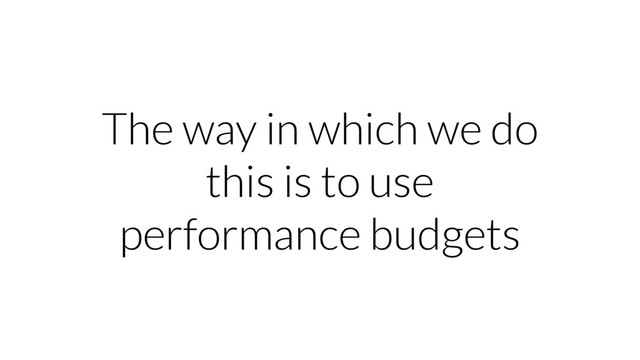 The way in which we do
this is to use
performance budgets
