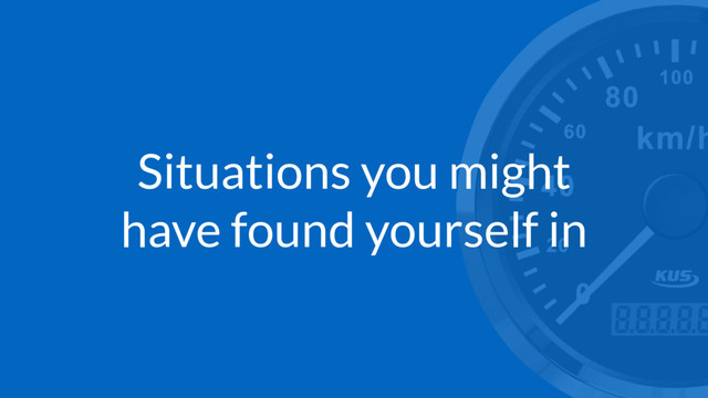 Situations you might
have found yourself in
