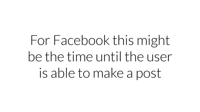 For Facebook this might
be the time until the user
is able to make a post
