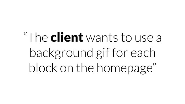 “The client wants to use a
background gif for each
block on the homepage”
