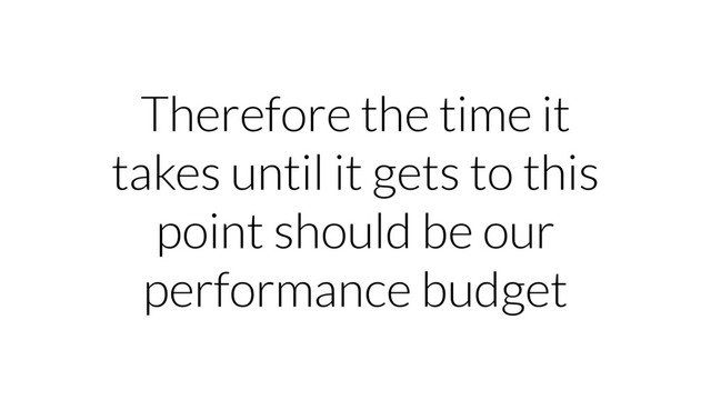Therefore the time it
takes until it gets to this
point should be our
performance budget
