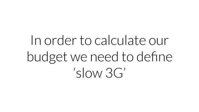 In order to calculate our
budget we need to deﬁne
‘slow 3G’
