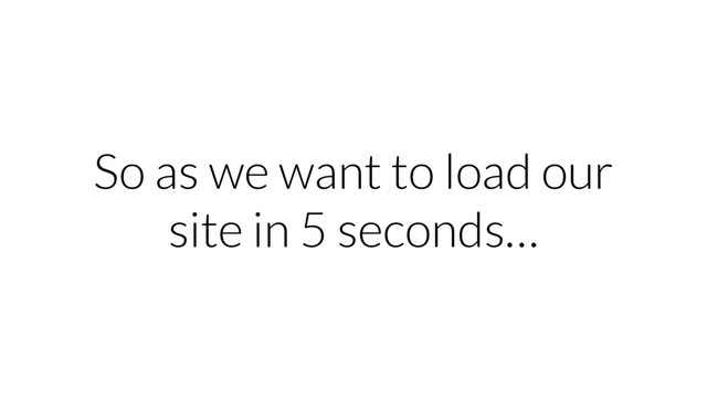 So as we want to load our
site in 5 seconds…
