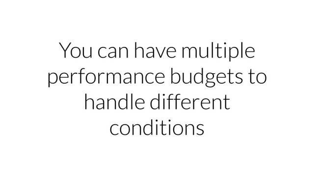 You can have multiple
performance budgets to
handle different
conditions
