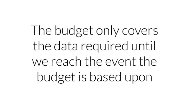 The budget only covers
the data required until
we reach the event the
budget is based upon
