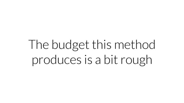 The budget this method
produces is a bit rough
