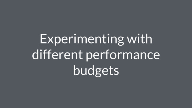 Experimenting with
different performance
budgets
