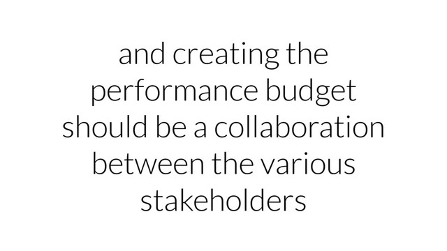 and creating the
performance budget
should be a collaboration
between the various
stakeholders
