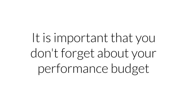 It is important that you
don't forget about your
performance budget

