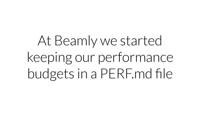 At Beamly we started
keeping our performance
budgets in a PERF.md ﬁle
