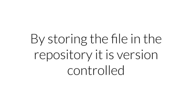 By storing the ﬁle in the
repository it is version
controlled
