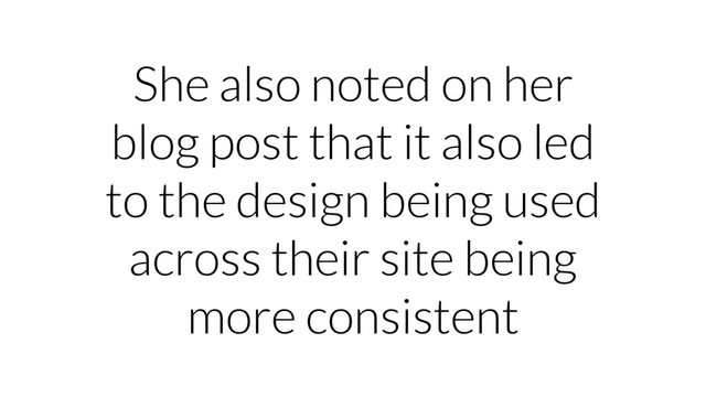She also noted on her
blog post that it also led
to the design being used
across their site being
more consistent
