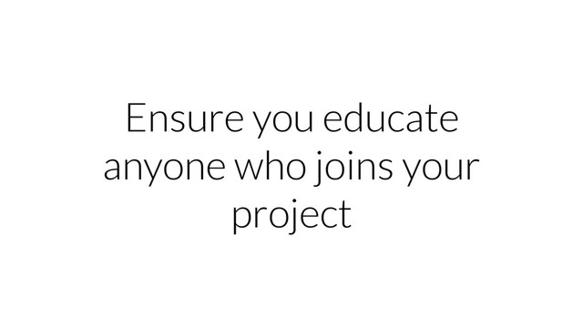 Ensure you educate
anyone who joins your
project
