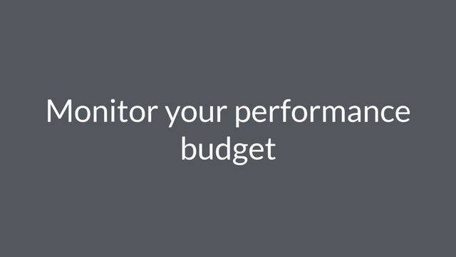 Monitor your performance
budget
